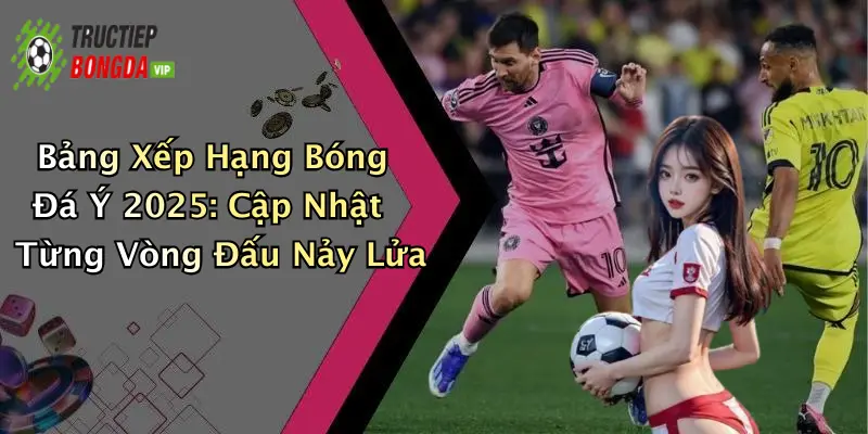 Bảng Xếp Hạng Bóng Đá Ý 2025: Cập Nhật Từng Vòng Đấu Nảy Lửa