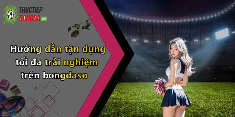 Hướng dẫn tận dụng tối đa trải nghiệm trên bongdaso