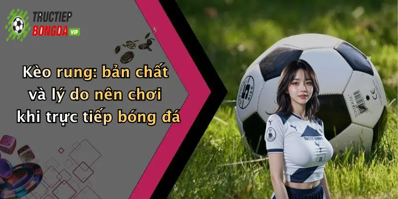 Kèo rung: bản chất và lý do nên chơi khi trực tiếp bóng đá