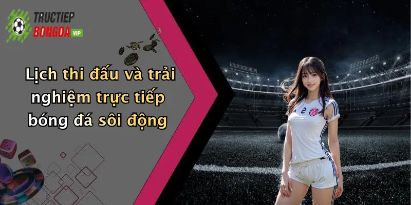 Lịch thi đấu và trải nghiệm trực tiếp bóng đá sôi động