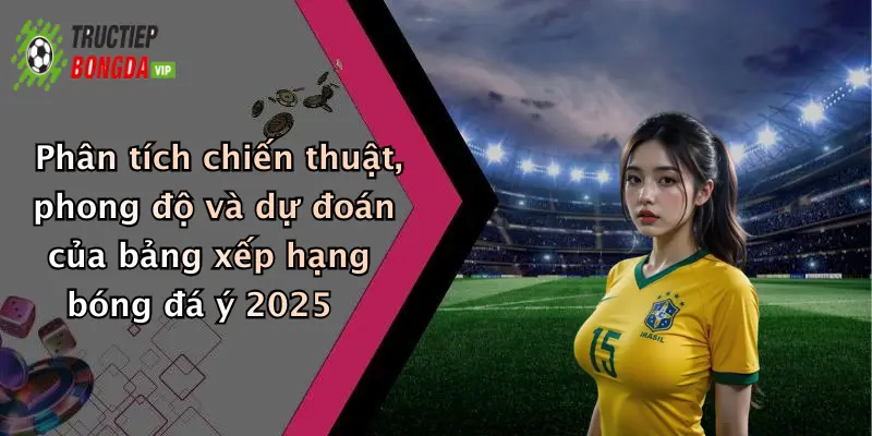 Phân tích chiến thuật, phong độ và dự đoán của bảng xếp hạng bóng đá ý 2025