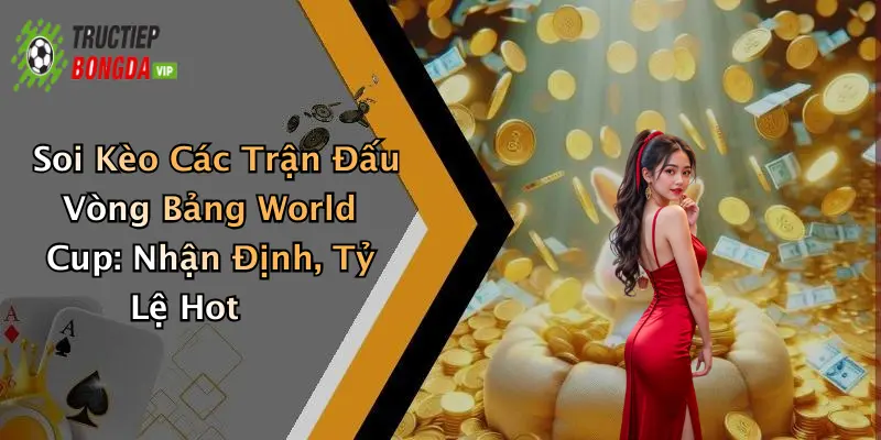Soi Kèo Các Trận Đấu Vòng Bảng World Cup: Nhận Định, Tỷ Lệ Hot