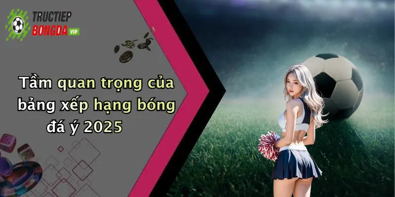 Tầm quan trọng của bảng xếp hạng bóng đá ý 2025