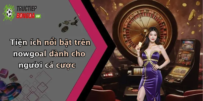 Tiện ích nổi bật trên nowgoal dành cho người cá cược