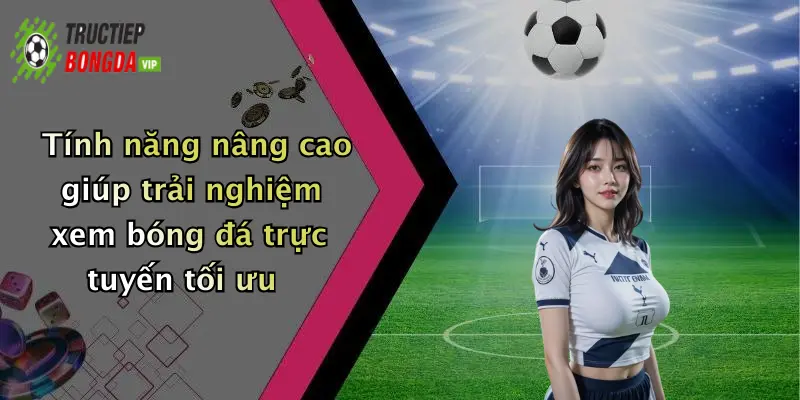 Tính năng nâng cao giúp trải nghiệm xem bóng đá trực tuyến tối ưu