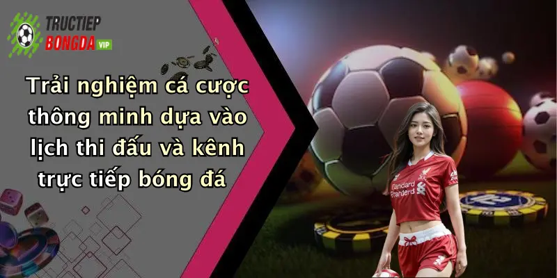 Trải nghiệm cá cược thông minh dựa vào lịch thi đấu và kênh trực tiếp bóng đá