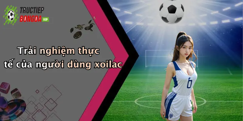 Trải nghiệm thực tế của người dùng xoilac