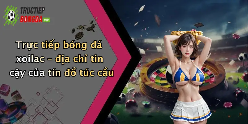 Trực tiếp bóng đá xoilac – địa chỉ tin cậy của tín đồ túc cầu