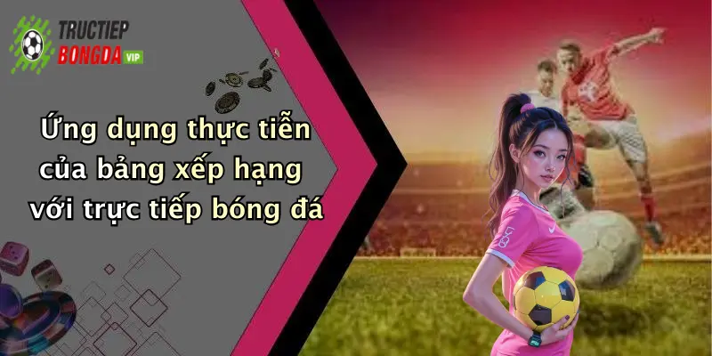 Ứng dụng thực tiễn của bảng xếp hạng với trực tiếp bóng đá