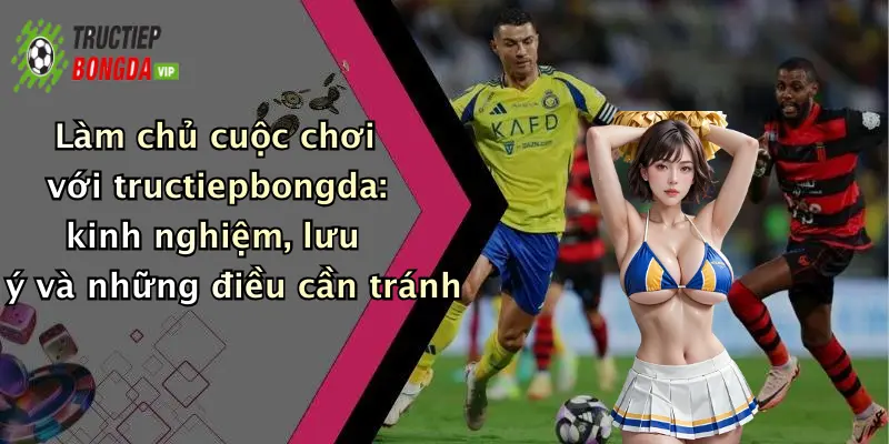 Làm chủ cuộc chơi với tructiepbongda: kinh nghiệm, lưu ý và những điều cần tránh