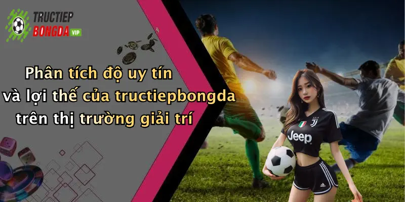Phân tích độ uy tín và lợi thế của tructiepbongda trên thị trường giải trí