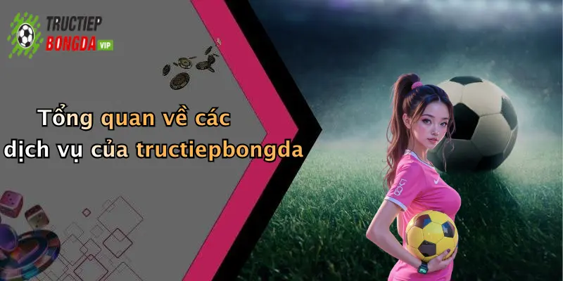 Tổng quan về các dịch vụ của tructiepbongda